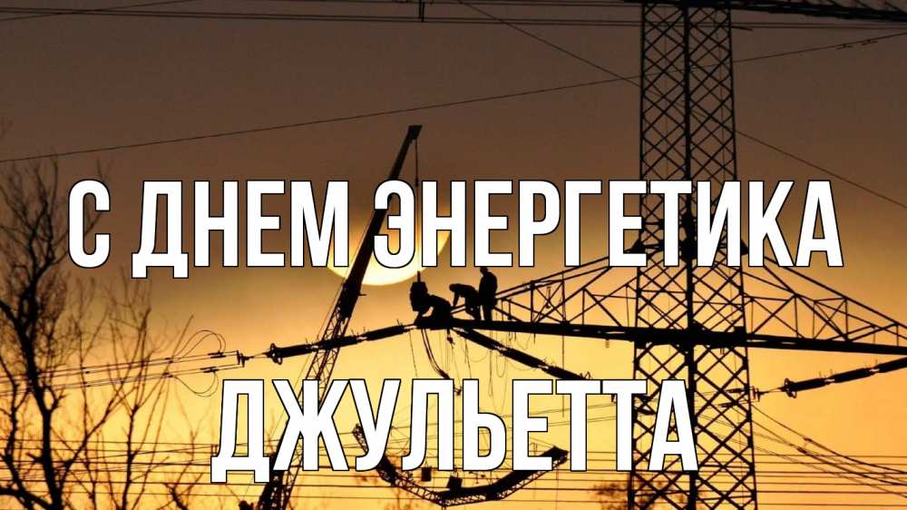 Открытка на каждый день с именем, Джульетта С днем энергетика ЛЭП ремонт закат Прикольная открытка с пожеланием онлайн скачать бесплатно 