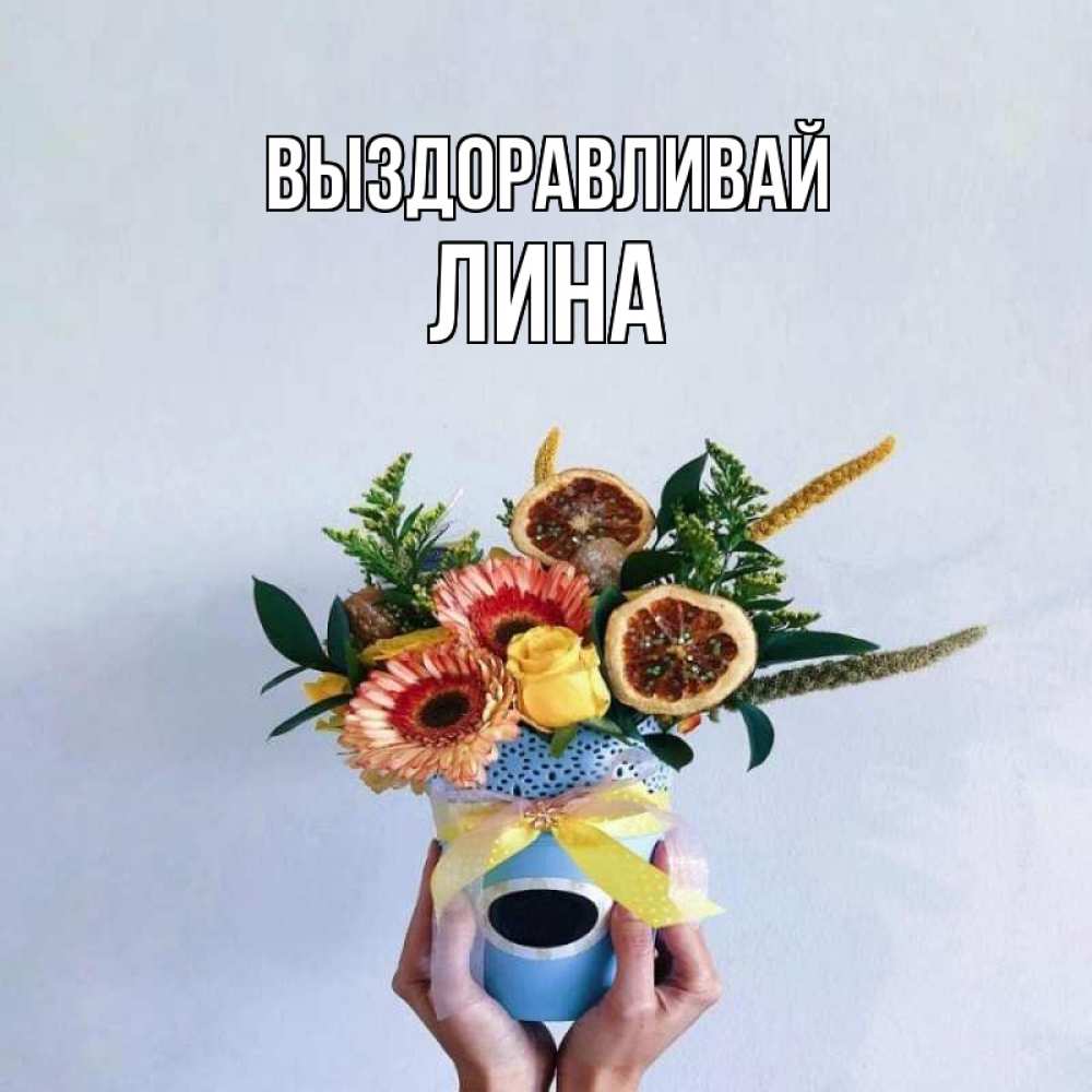Открытка на каждый день с именем, Лина Выздоравливай в руках букет полезный Прикольная открытка с пожеланием онлайн скачать бесплатно 