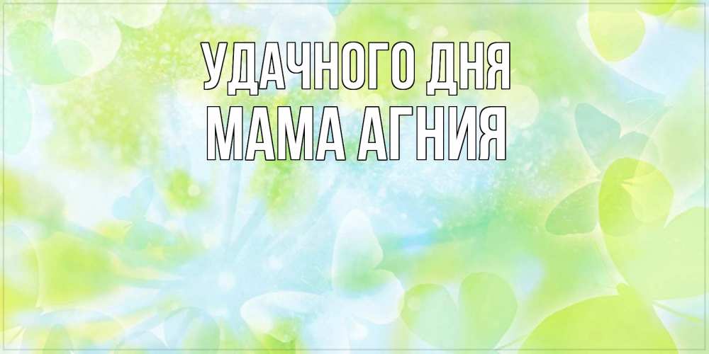 Открытка на каждый день с именем, Мама-Агния Удачного дня абстрактная картинка с пожеланием прекрасного летнего дня Прикольная открытка с пожеланием онлайн скачать бесплатно 