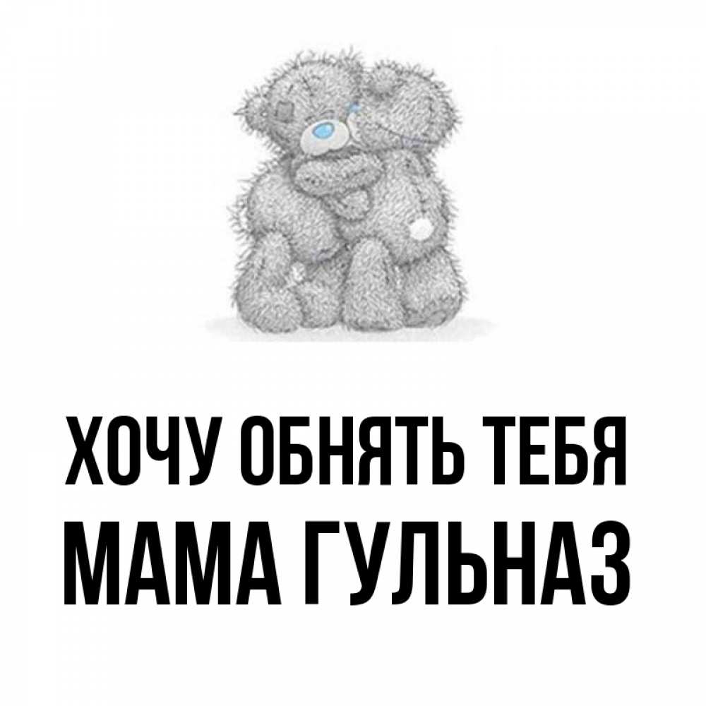 Открытка на каждый день с именем, Мама-Гульназ Хочу обнять тебя два теддика Прикольная открытка с пожеланием онлайн скачать бесплатно 