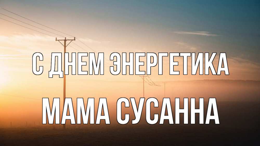 Открытка на каждый день с именем, Мама-Сусанна С днем энергетика дымка столбы провода Прикольная открытка с пожеланием онлайн скачать бесплатно 