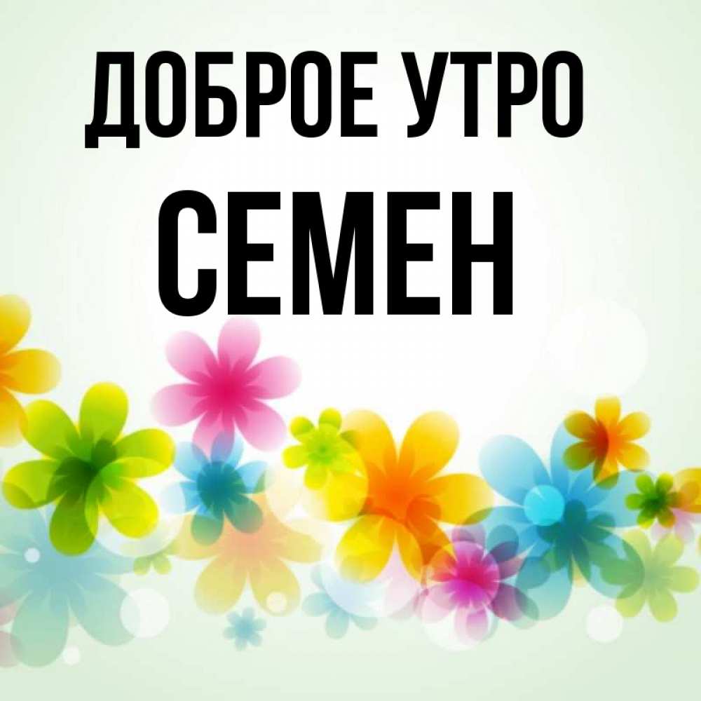 Открытка на каждый день с именем, Семен Доброе утро позитивные цветочки Прикольная открытка с пожеланием онлайн скачать бесплатно 