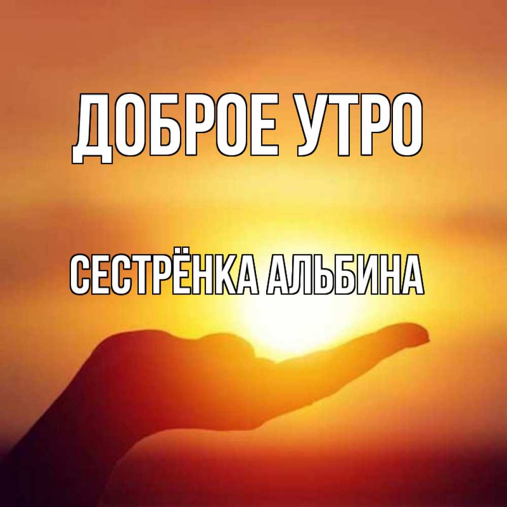 Открытка на каждый день с именем, Сестрёнка-Альбина Доброе утро ладошка и закат Прикольная открытка с пожеланием онлайн скачать бесплатно 