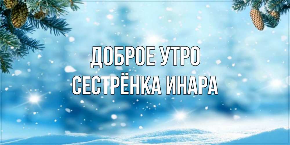 Открытка на каждый день с именем, Сестрёнка-Инара Доброе утро зимнее доброе утро Прикольная открытка с пожеланием онлайн скачать бесплатно 