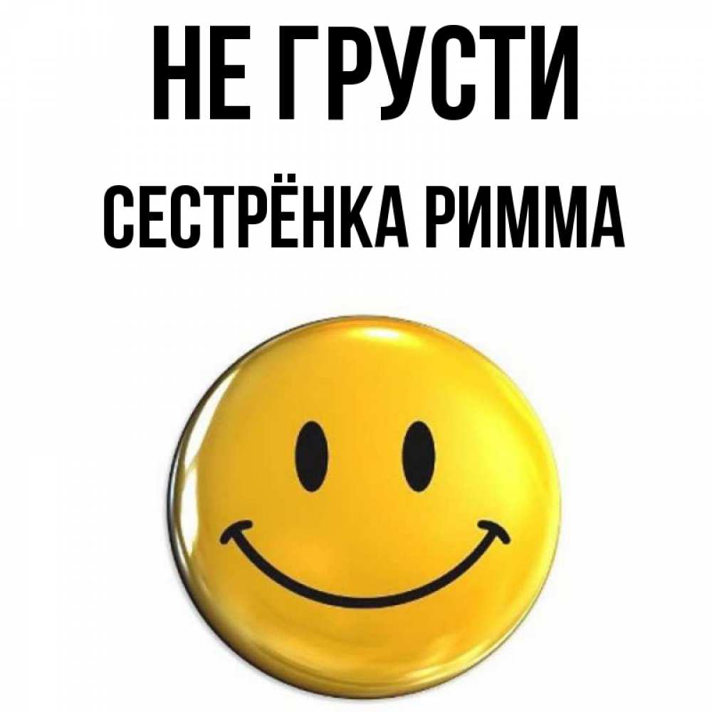 Открытка на каждый день с именем, Сестрёнка-Римма Не грусти желаем всем позитива Прикольная открытка с пожеланием онлайн скачать бесплатно 