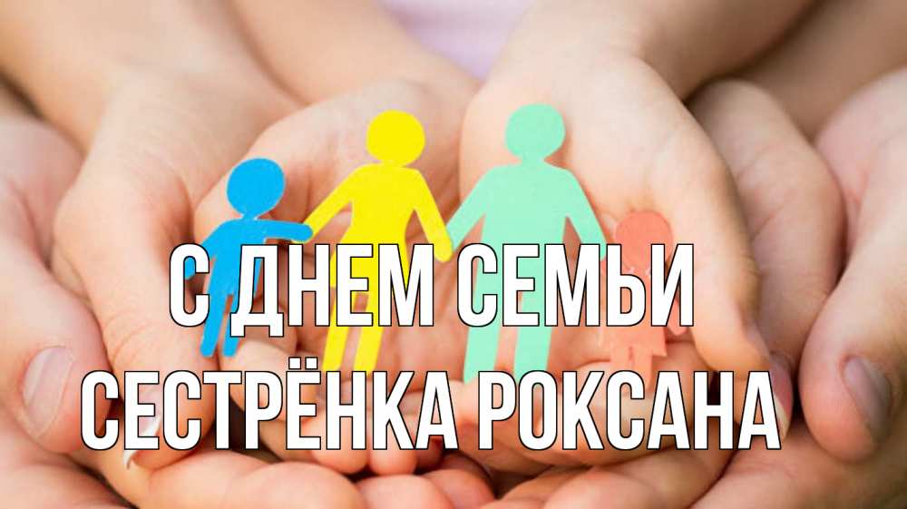 Открытка на каждый день с именем, Сестрёнка-Роксана С днем семьи Руки, бумага, семья Прикольная открытка с пожеланием онлайн скачать бесплатно 