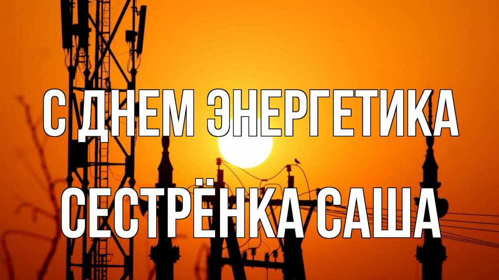 Открытка на каждый день с именем, Сестрёнка-Саша С днем энергетика закат,  электроэнергия, энергетик Прикольная открытка с пожеланием онлайн скачать бесплатно 