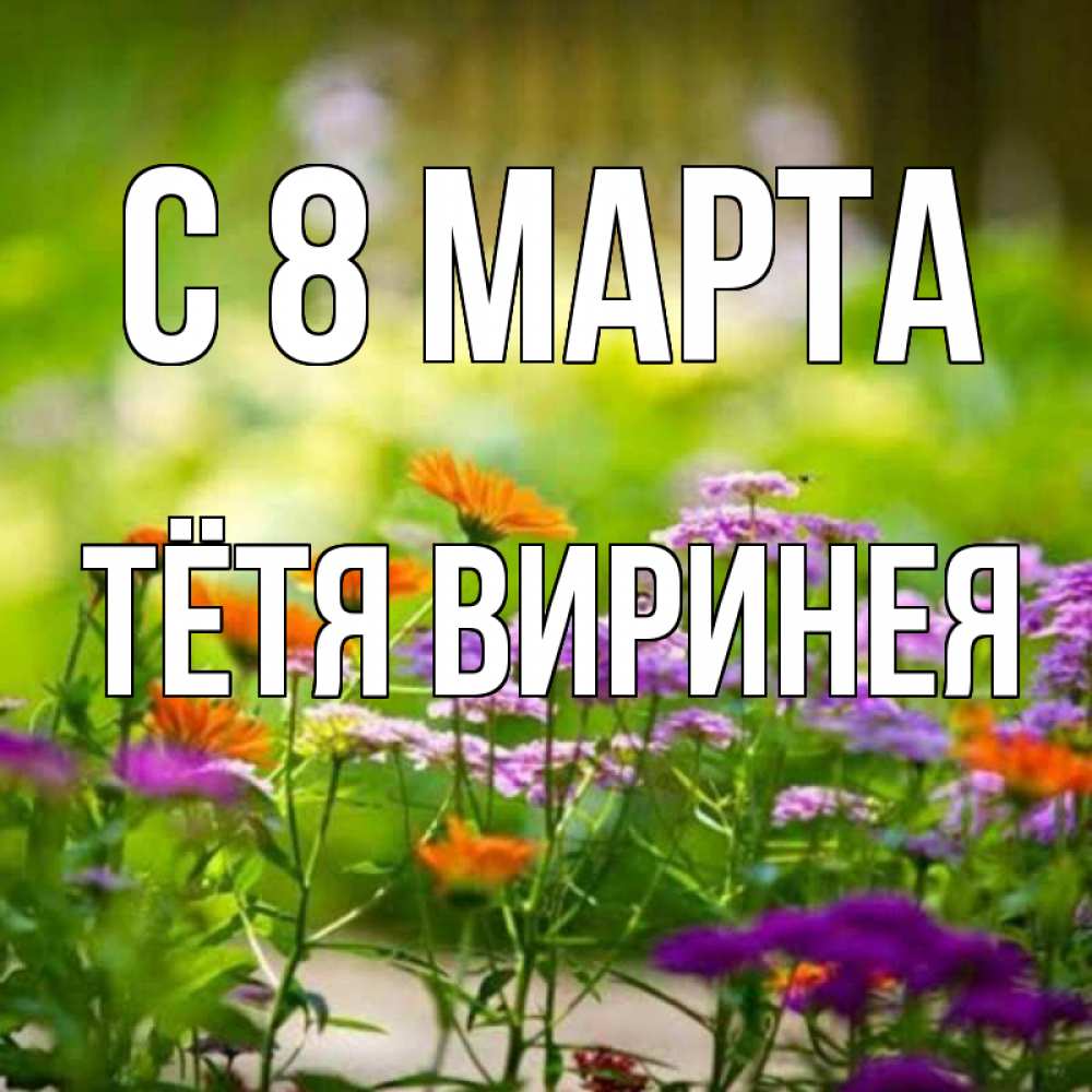 Открытка на каждый день с именем, Тётя-Виринея С 8 МАРТА цветы Прикольная открытка с пожеланием онлайн скачать бесплатно 