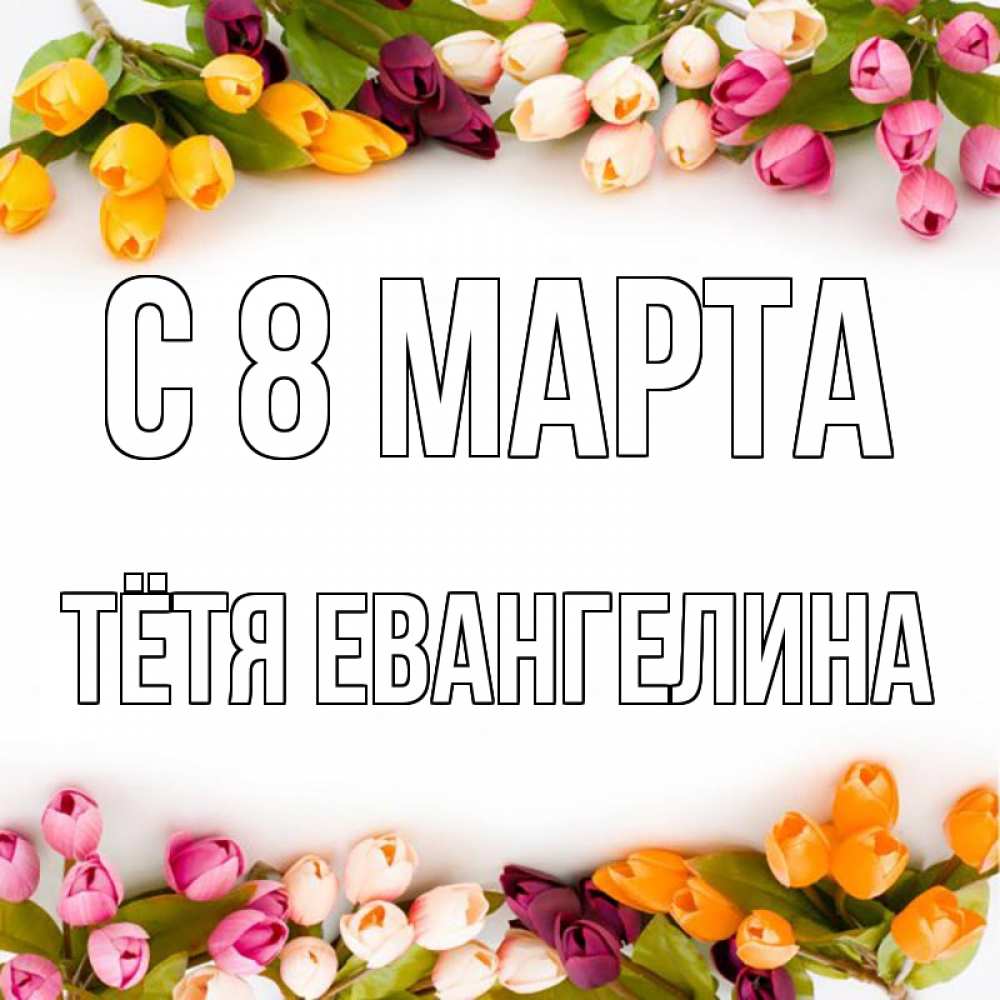 Открытка на каждый день с именем, Тётя-Евангелина С 8 МАРТА весна март Прикольная открытка с пожеланием онлайн скачать бесплатно 