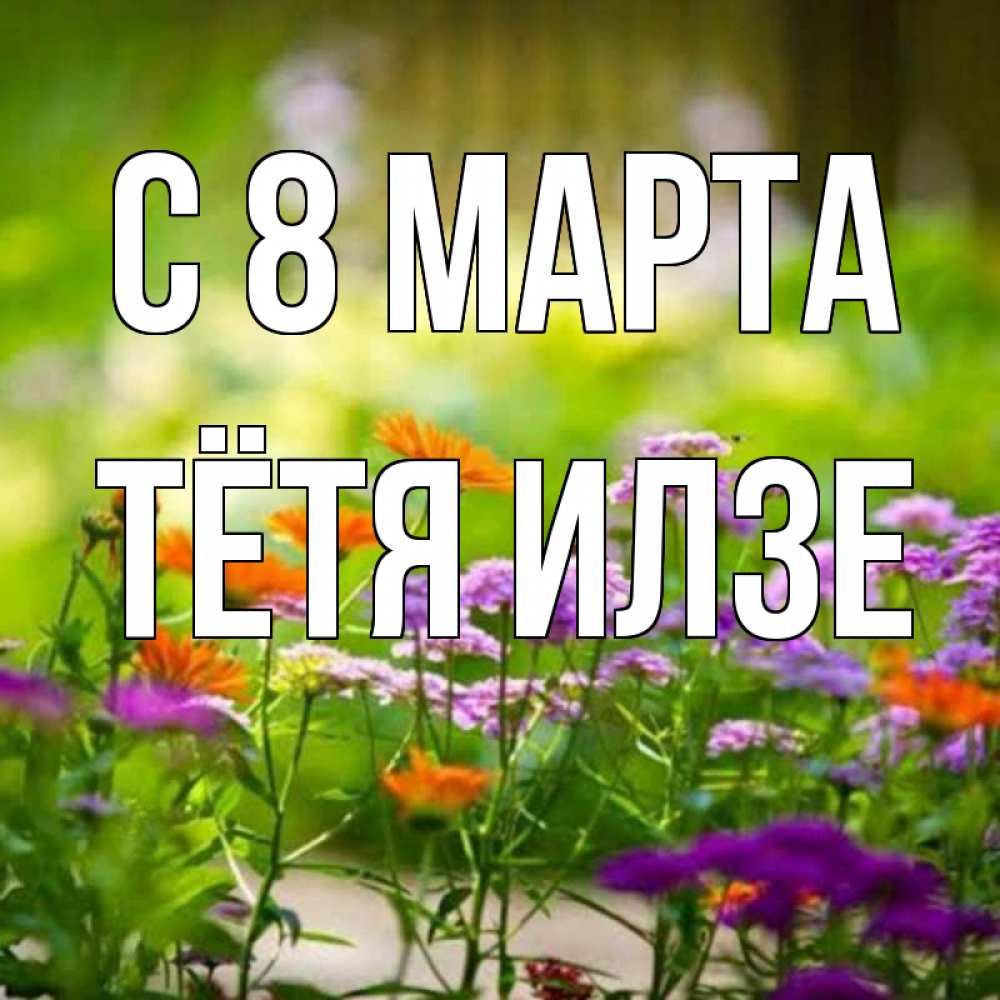 Открытка на каждый день с именем, Тётя-Илзе С 8 МАРТА цветы Прикольная открытка с пожеланием онлайн скачать бесплатно 