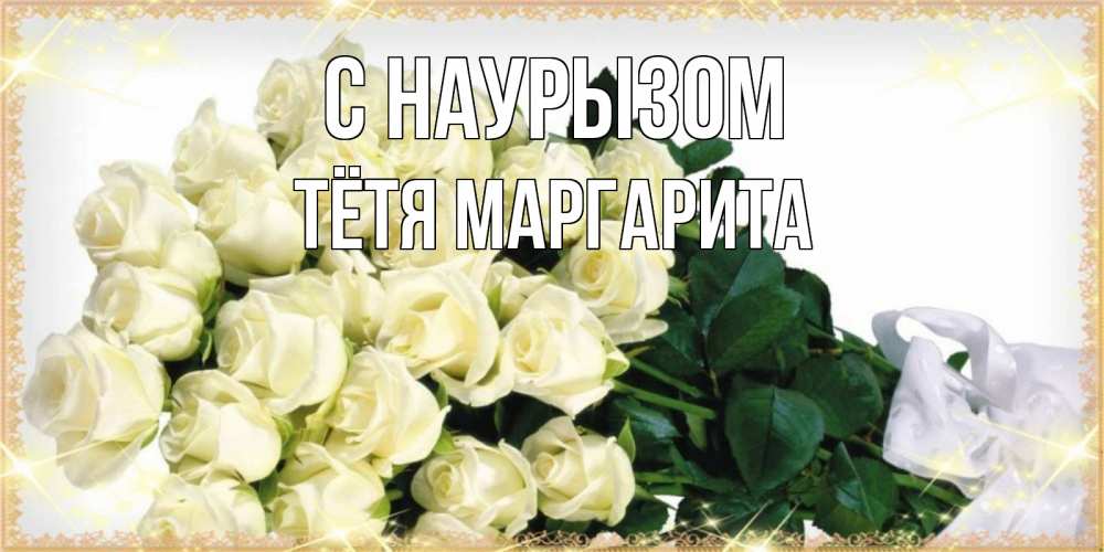Открытка на каждый день с именем, Тётя-Маргарита С наурызом букет с розами желтокремового цвета для любимой на праздник весны наурыз Прикольная открытка с пожеланием онлайн скачать бесплатно 
