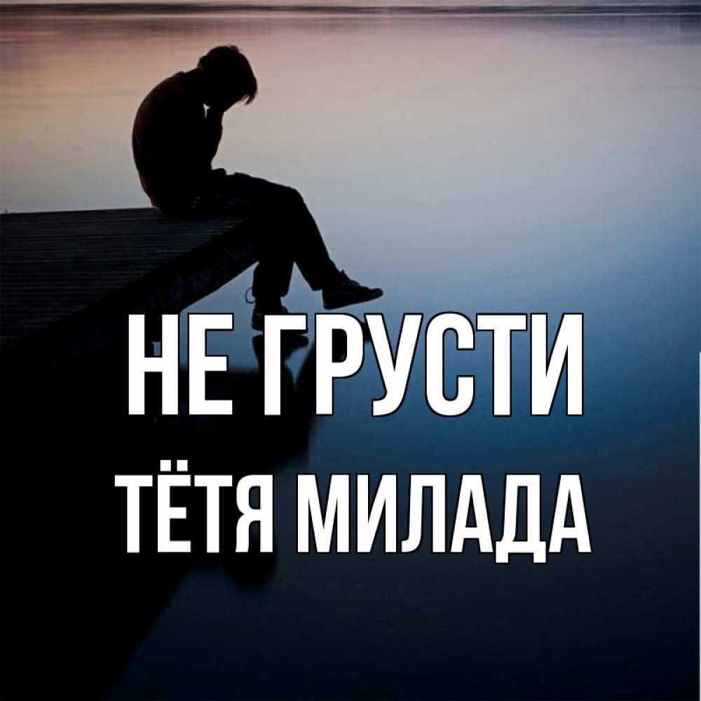 Открытка на каждый день с именем, Тётя-Милада Не грусти печаль Прикольная открытка с пожеланием онлайн скачать бесплатно 