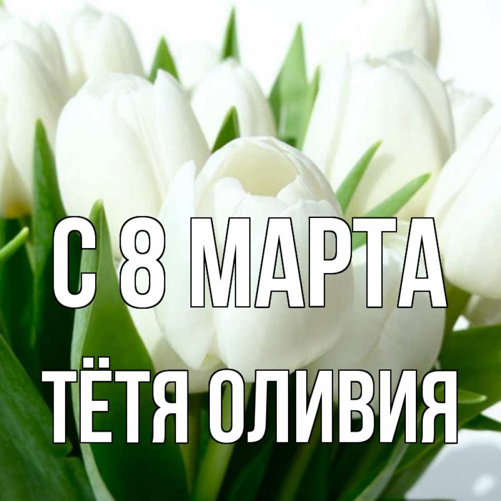 Открытка на каждый день с именем, Тётя-Оливия С 8 МАРТА цветы Прикольная открытка с пожеланием онлайн скачать бесплатно 