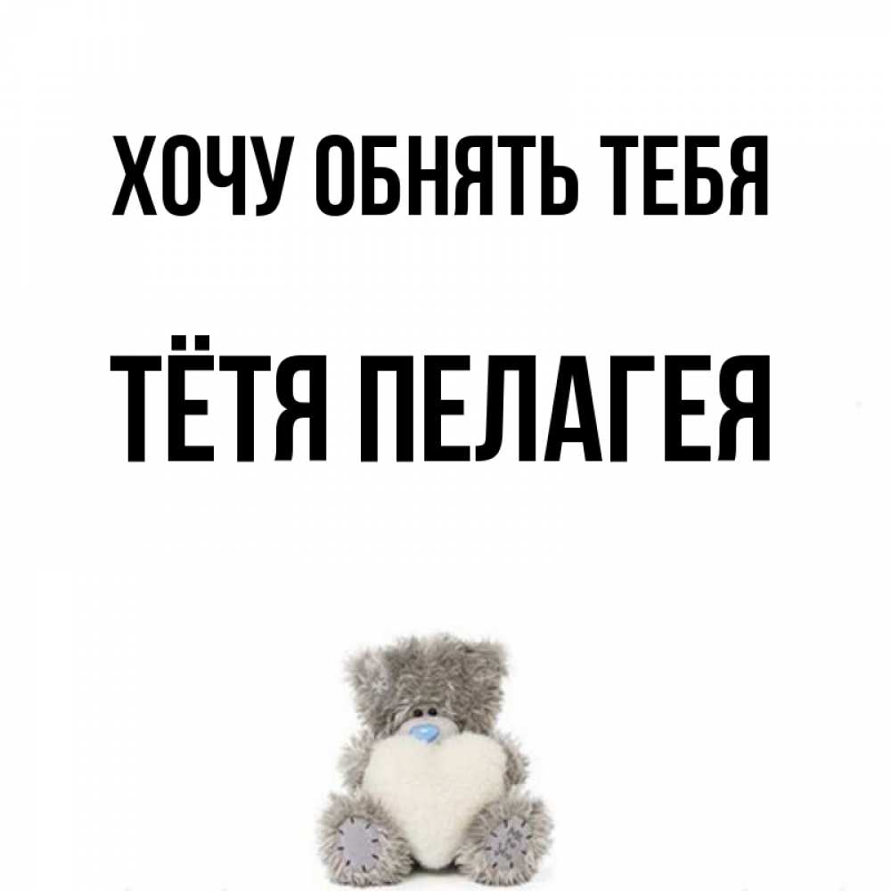 Открытка на каждый день с именем, Тётя-Пелагея Хочу обнять тебя медвежонок с сердечком белого цвета Прикольная открытка с пожеланием онлайн скачать бесплатно 
