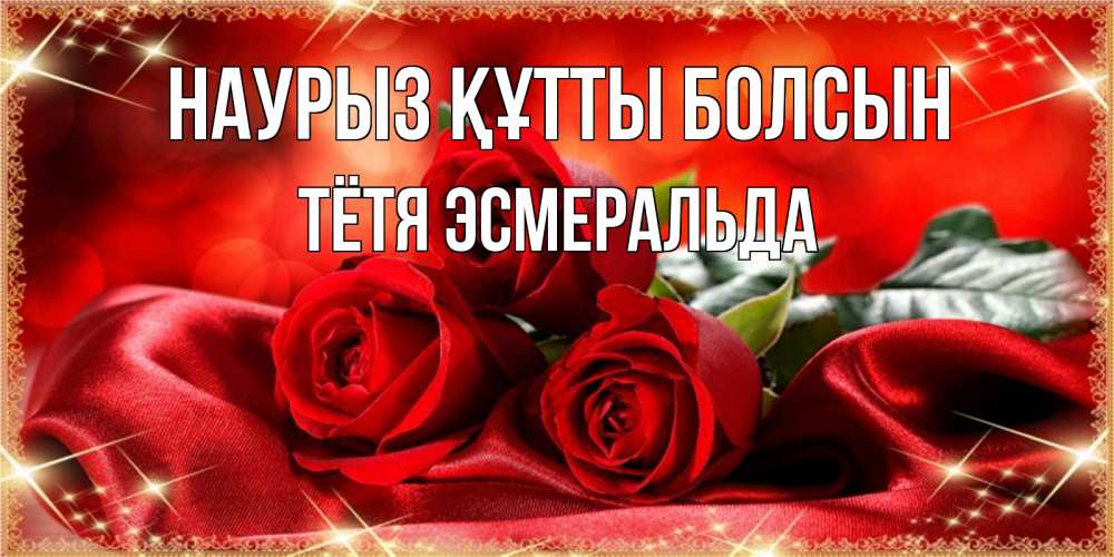 Открытка на каждый день с именем, Тётя-Эсмеральда Наурыз құтты болсын открытка красного цвета с розами на наурыз Прикольная открытка с пожеланием онлайн скачать бесплатно 