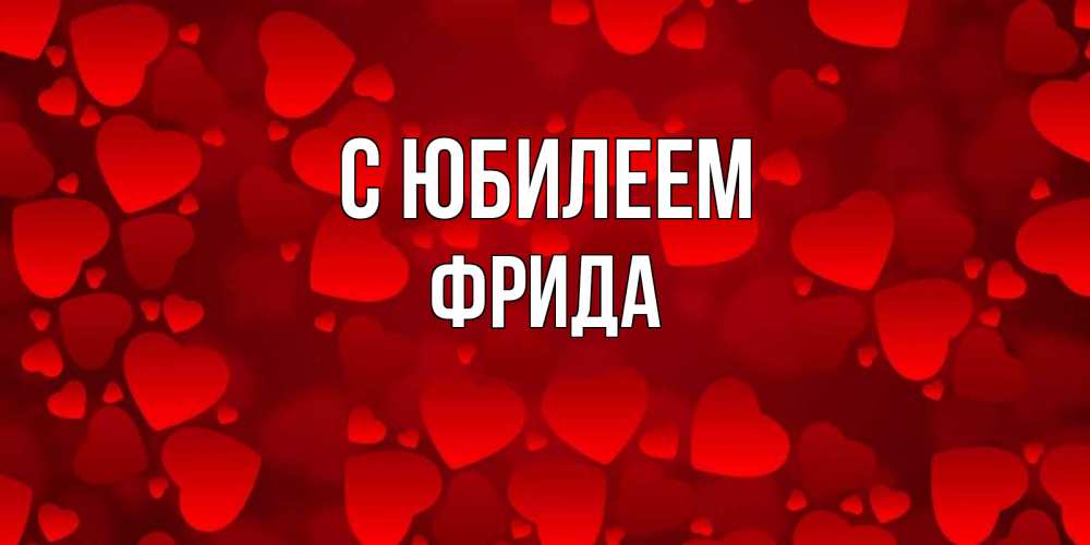 Открытка на каждый день с именем, Фрида С юбилеем прекрасные сердечки на открытке с красным фоном Прикольная открытка с пожеланием онлайн скачать бесплатно 