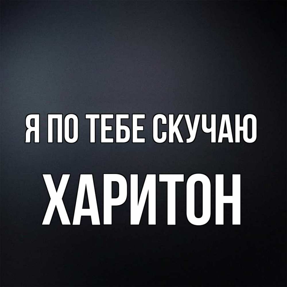 Открытка на каждый день с именем, Харитон Я по тебе скучаю с подписью Прикольная открытка с пожеланием онлайн скачать бесплатно 