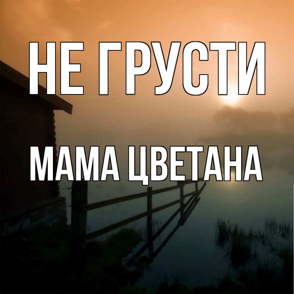 Открытка на каждый день с именем, Мама-Цветана Не грусти дом у озера Прикольная открытка с пожеланием онлайн скачать бесплатно 