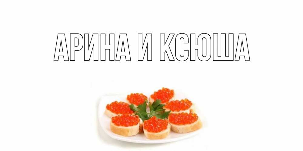 Открытка на каждый день с именем, Арина-и-Ксюша Главная бутерброд,красная икра Прикольная открытка с пожеланием онлайн скачать бесплатно 