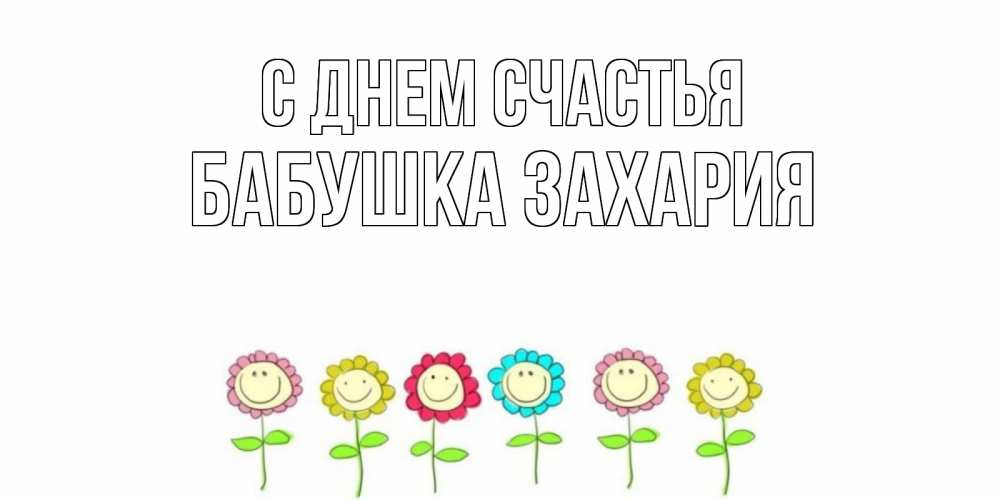 Открытка на каждый день с именем, Бабушка-Захария С днем счастья улыбка, цветы Прикольная открытка с пожеланием онлайн скачать бесплатно 