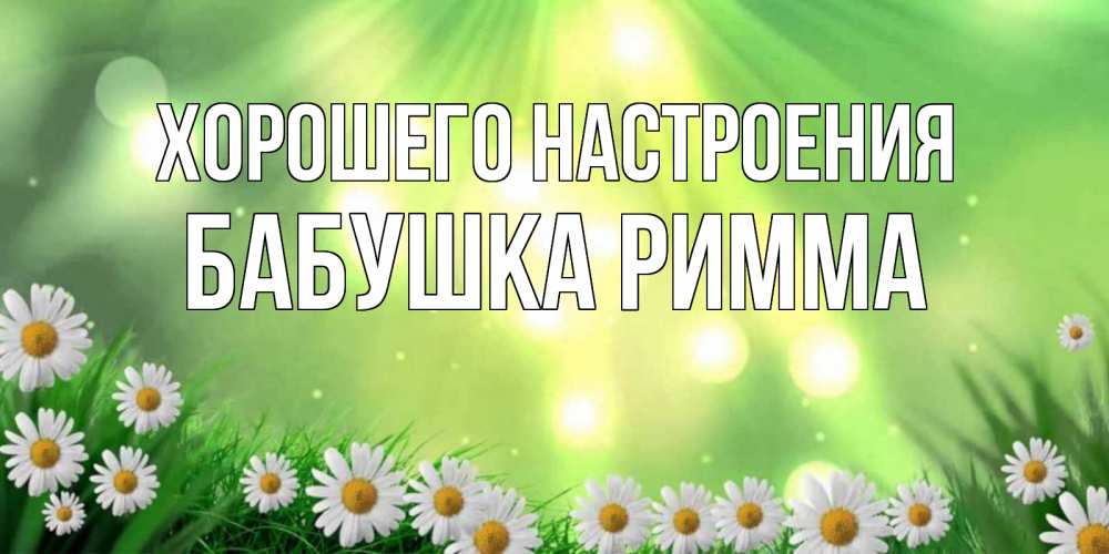 Открытка на каждый день с именем, Бабушка-Римма Хорошего настроения открытка с ромашками и солнечными лучами Прикольная открытка с пожеланием онлайн скачать бесплатно 