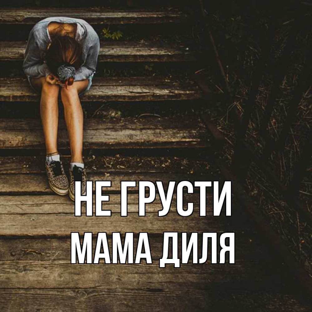 Открытка на каждый день с именем, Мама-Диля Не грусти девушка сидит на деревянных ступеньках Прикольная открытка с пожеланием онлайн скачать бесплатно 