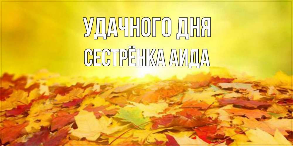 Открытка на каждый день с именем, Сестрёнка-Аида Удачного дня пожелания удачного дня Прикольная открытка с пожеланием онлайн скачать бесплатно 