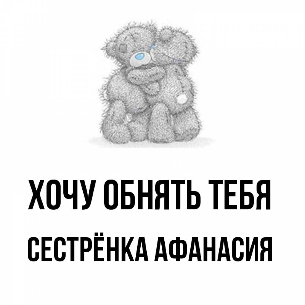 Открытка на каждый день с именем, Сестрёнка-Афанасия Хочу обнять тебя два теддика Прикольная открытка с пожеланием онлайн скачать бесплатно 