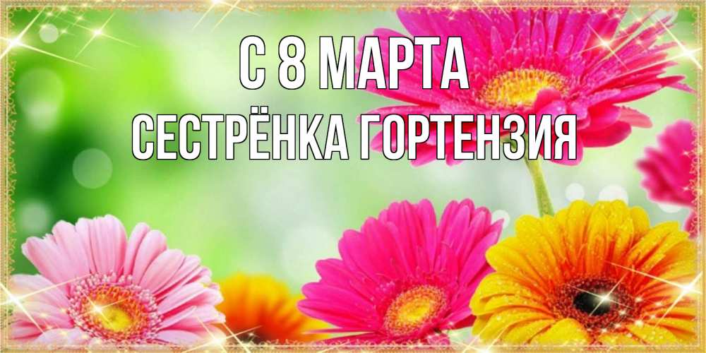 Открытка на каждый день с именем, Сестрёнка-Гортензия С 8 МАРТА цветочки для любимой женщины Прикольная открытка с пожеланием онлайн скачать бесплатно 