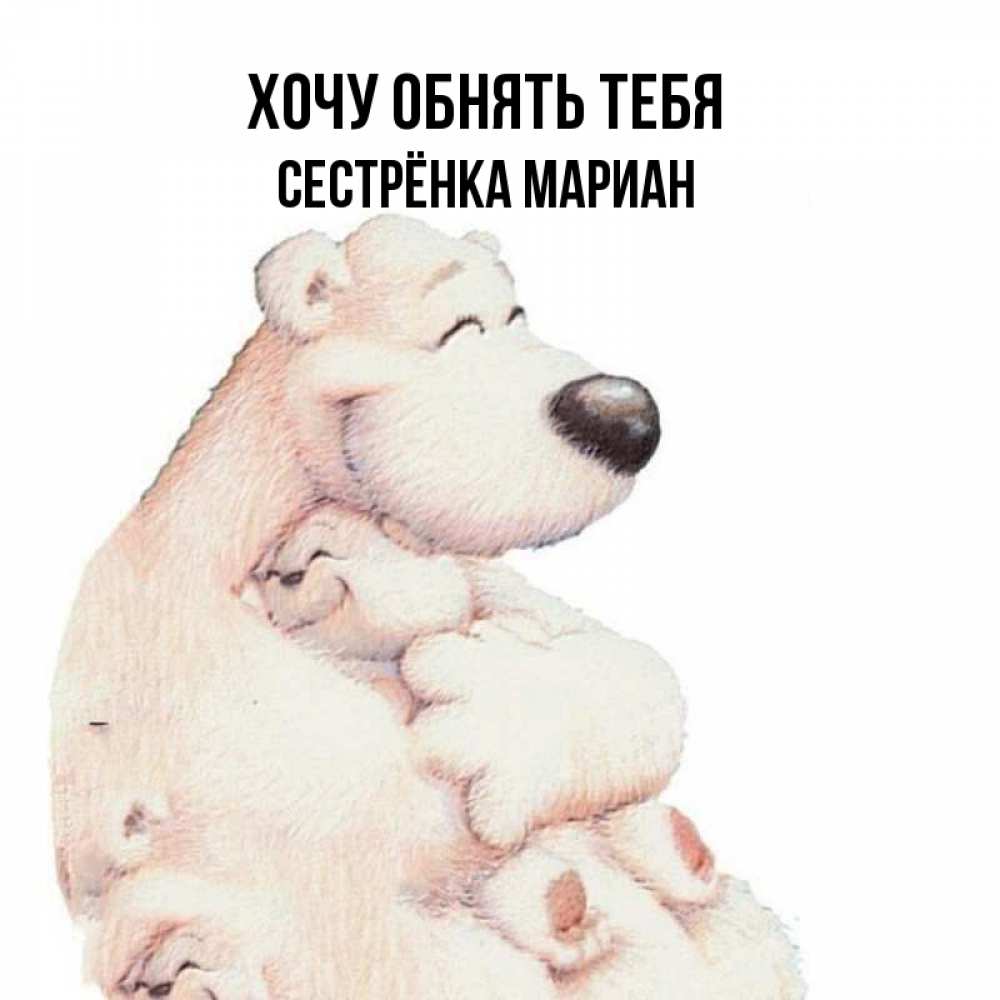 Открытка на каждый день с именем, Сестрёнка-Мариан Хочу обнять тебя мама белый медведь Прикольная открытка с пожеланием онлайн скачать бесплатно 