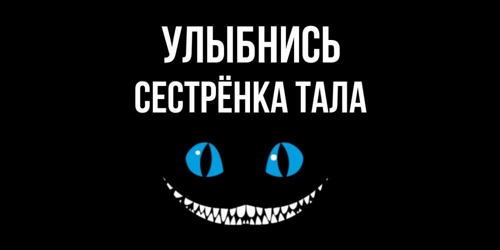 Открытка на каждый день с именем, Сестрёнка-Тала Улыбнись кот улыбается Прикольная открытка с пожеланием онлайн скачать бесплатно 