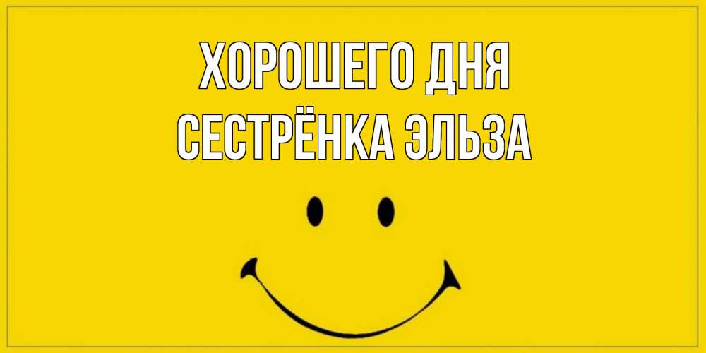 Открытка на каждый день с именем, Сестрёнка-Эльза Хорошего дня улыбка Прикольная открытка с пожеланием онлайн скачать бесплатно 