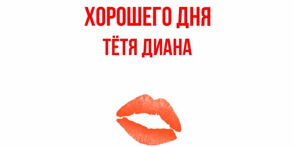 Открытка на каждый день с именем, Тётя-Диана Хорошего дня удачного дня с поцелуем Прикольная открытка с пожеланием онлайн скачать бесплатно 