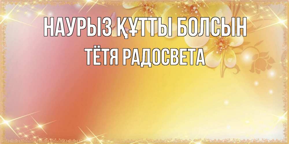 Открытка на каждый день с именем, Тётя-Радосвета Наурыз құтты болсын бесплатные открытки на международный женский день Прикольная открытка с пожеланием онлайн скачать бесплатно 