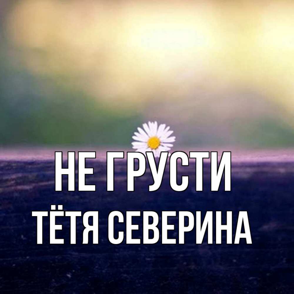 Открытка на каждый день с именем, Тётя-Северина Не грусти красота Прикольная открытка с пожеланием онлайн скачать бесплатно 