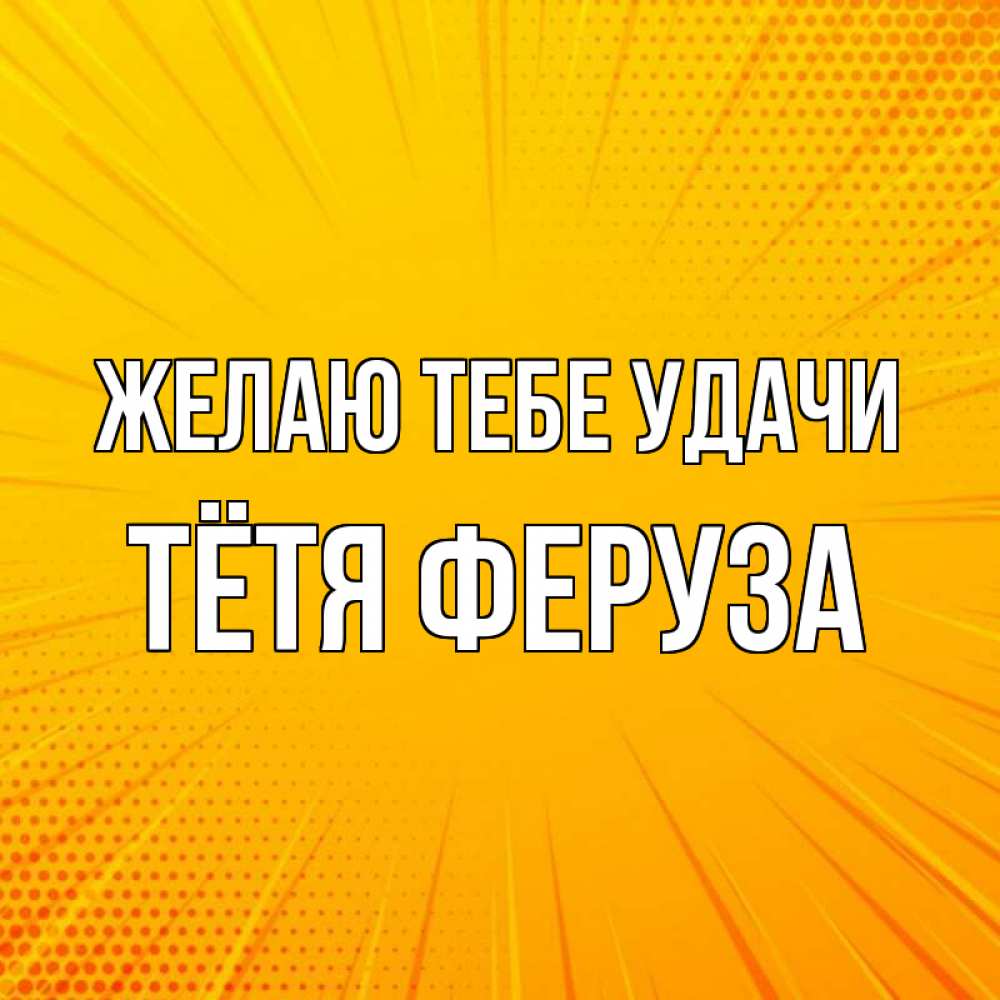 Открытка на каждый день с именем, Тётя-Феруза Желаю тебе удачи фон Прикольная открытка с пожеланием онлайн скачать бесплатно 