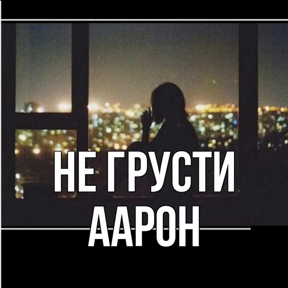 Открытка на каждый день с именем, Аарон Не грусти смотрит на ночной город Прикольная открытка с пожеланием онлайн скачать бесплатно 