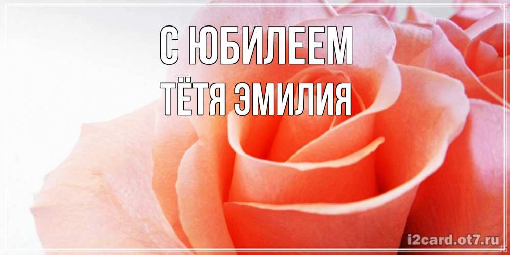 Открытка на каждый день с именем, Тётя-Эмилия С юбилеем розы для поздравления с днем рождения Прикольная открытка с пожеланием онлайн скачать бесплатно 