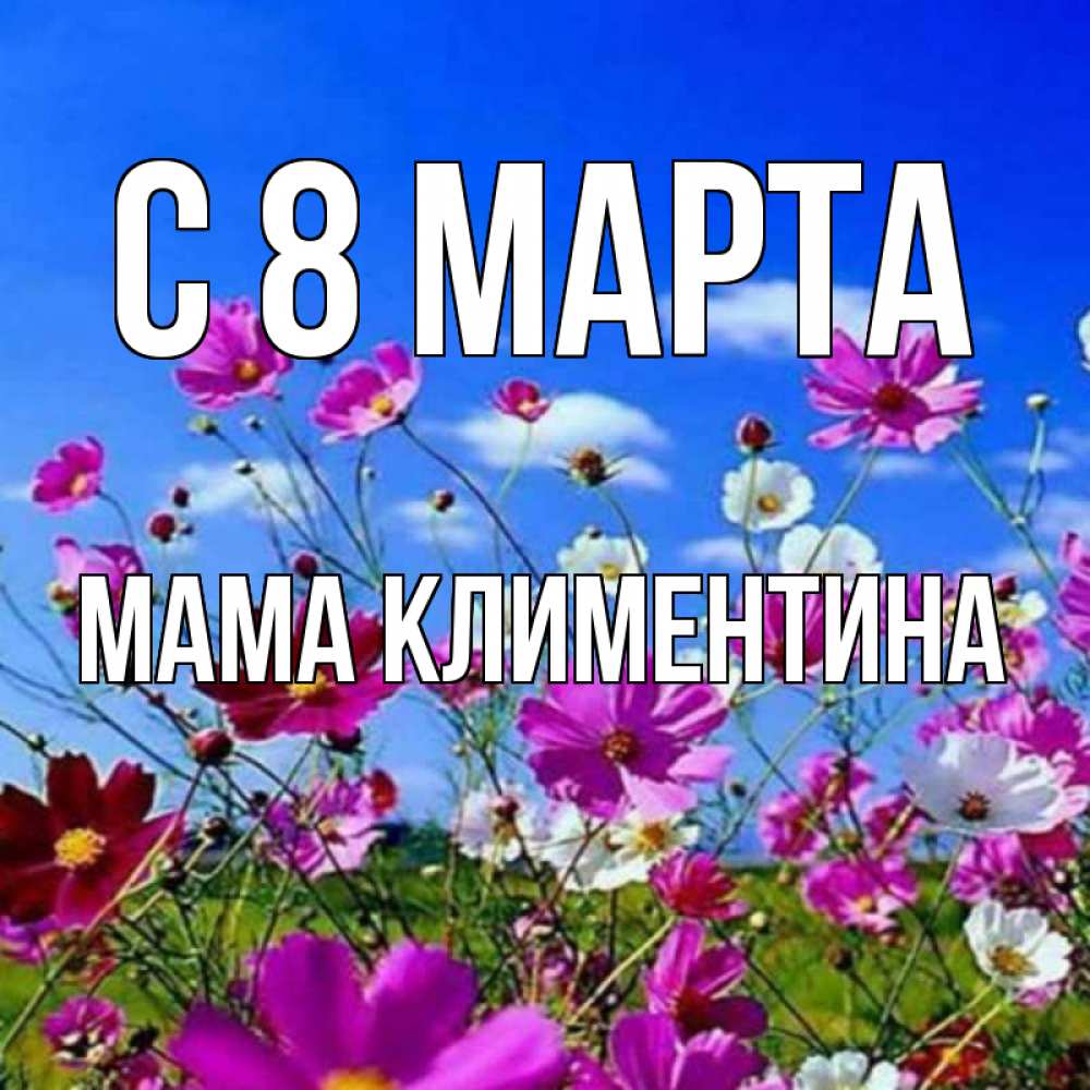 Открытка на каждый день с именем, Мама-Климентина С 8 МАРТА цветы Прикольная открытка с пожеланием онлайн скачать бесплатно 