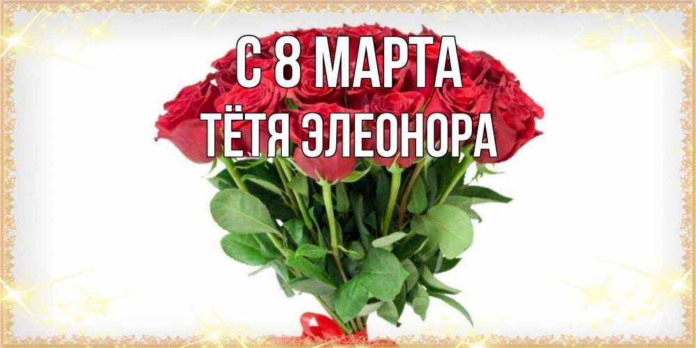 Открытка на каждый день с именем, Тётя-Элеонора С 8 марта самый огромный букет для милых дам Прикольная открытка с пожеланием онлайн скачать бесплатно 