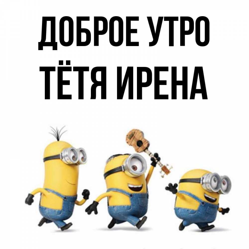 Открытка на каждый день с именем, Тётя-Ирена Доброе утро миньоны и прекрасное утро Прикольная открытка с пожеланием онлайн скачать бесплатно 