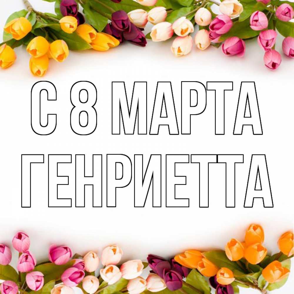 Открытка на каждый день с именем, Генриетта С 8 МАРТА весна март Прикольная открытка с пожеланием онлайн скачать бесплатно 