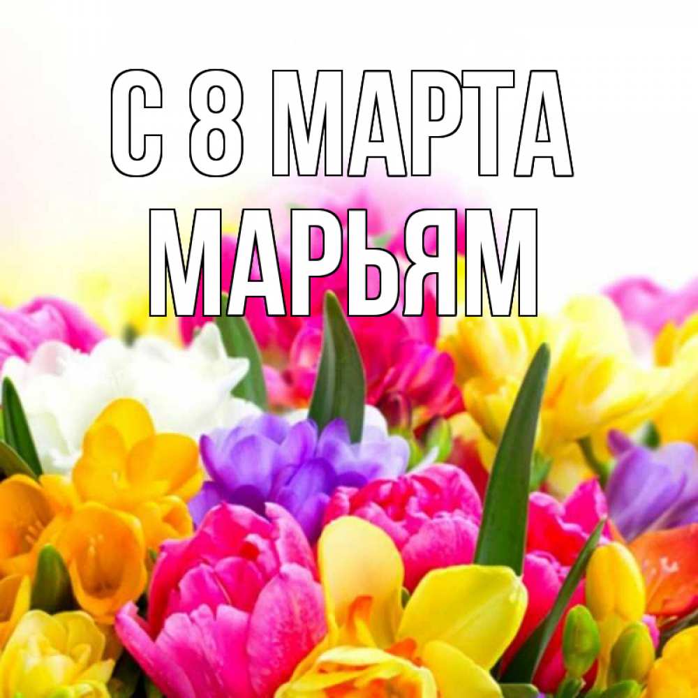 Открытка на каждый день с именем, Марьям С 8 МАРТА тюльпаны Прикольная открытка с пожеланием онлайн скачать бесплатно 