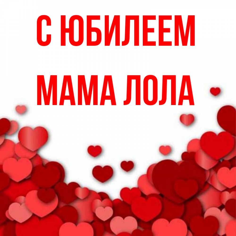 Открытка на каждый день с именем, Мама-Лола С юбилеем много красных сердечек о любви Прикольная открытка с пожеланием онлайн скачать бесплатно 