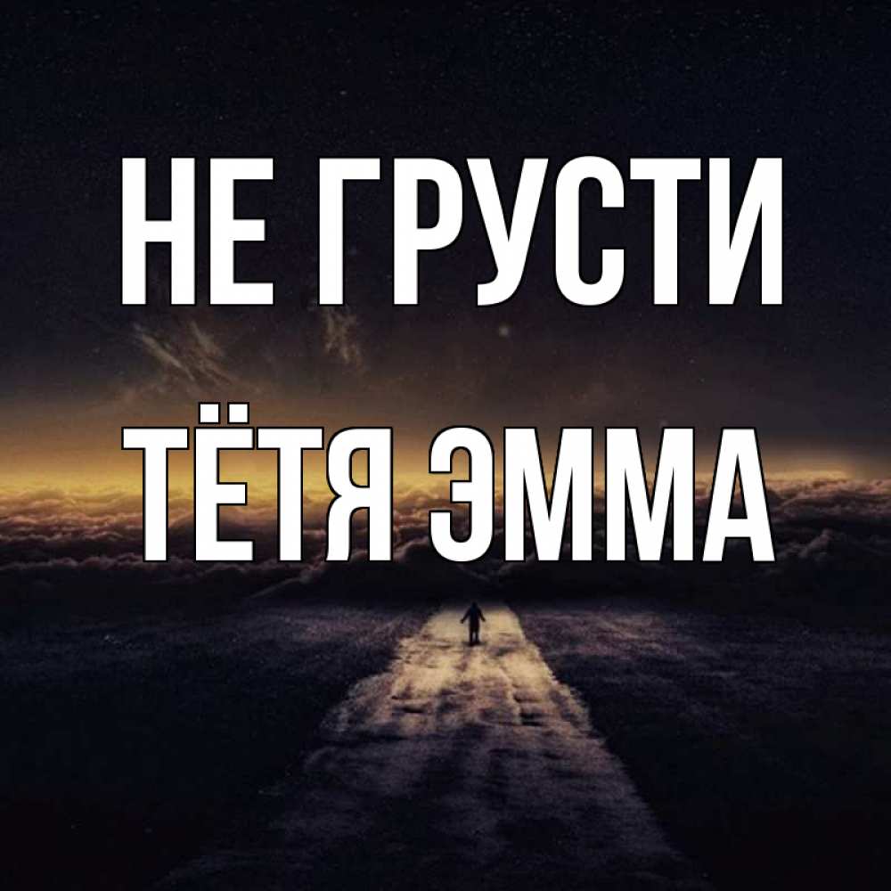 Открытка на каждый день с именем, Тётя-Эмма Не грусти дорога в никуда Прикольная открытка с пожеланием онлайн скачать бесплатно 