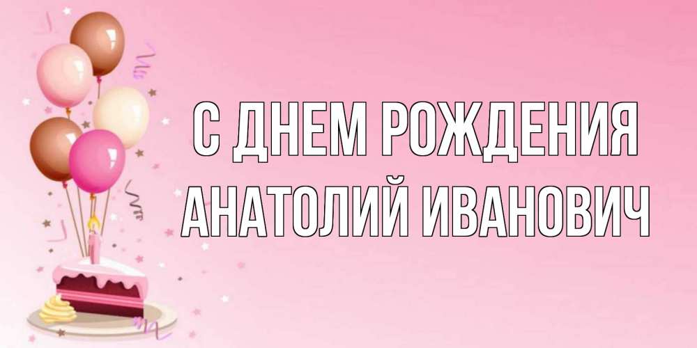 Открытка на каждый день с именем, Анатолий-Иванович С днем рождения розовая открытка с шарами и тортинкой на день рождения Прикольная открытка с пожеланием онлайн скачать бесплатно 