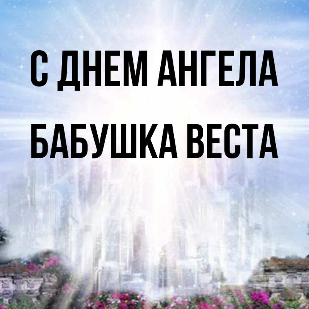 Открытка на каждый день с именем, Бабушка-Веста С днем ангела небесный свет Прикольная открытка с пожеланием онлайн скачать бесплатно 