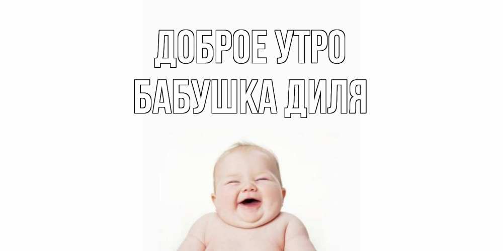 Открытка на каждый день с именем, Бабушка-Диля Доброе утро малыш с улыбкой Прикольная открытка с пожеланием онлайн скачать бесплатно 