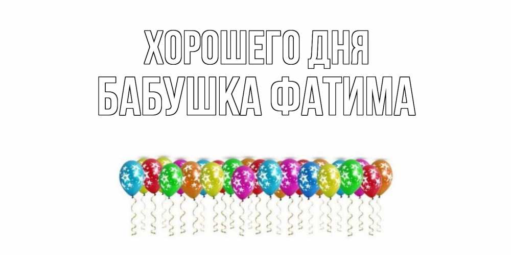 Открытка на каждый день с именем, Бабушка-Фатима Хорошего дня прекрасного дня Прикольная открытка с пожеланием онлайн скачать бесплатно 