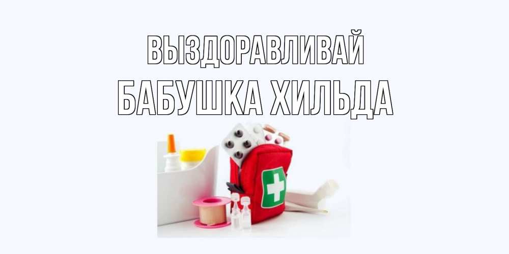 Открытка на каждый день с именем, Бабушка-Хильда Выздоравливай аптечка Прикольная открытка с пожеланием онлайн скачать бесплатно 